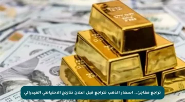 تراجع مفاجئ.. أسعار الذهب تتراجع قبل إعلان نتائج الاحتياطي الفيدرالي